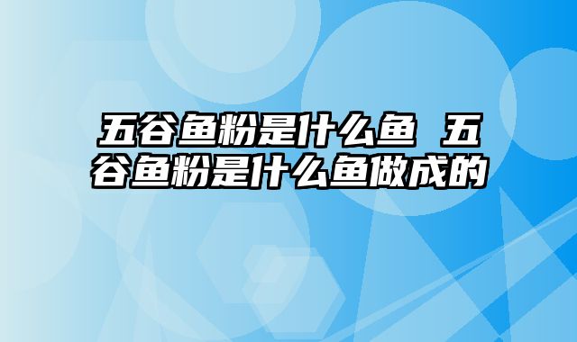 五谷鱼粉是什么鱼 五谷鱼粉是什么鱼做成的