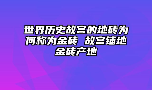 世界历史故宫的地砖为何称为金砖 故宫铺地金砖产地