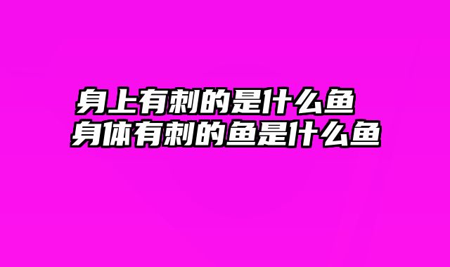 身上有刺的是什么鱼 身体有刺的鱼是什么鱼