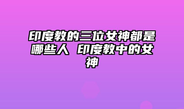 印度教的三位女神都是哪些人 印度教中的女神