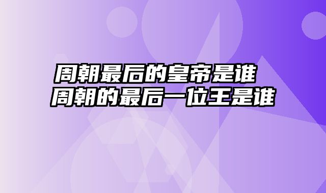 周朝最后的皇帝是谁 周朝的最后一位王是谁