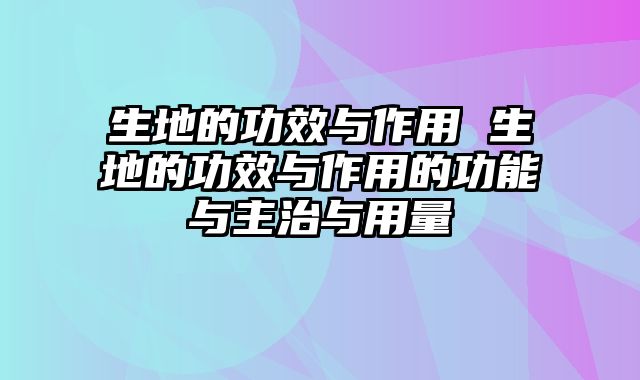 生地的功效与作用 生地的功效与作用的功能与主治与用量