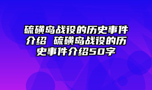 硫磺岛战役的历史事件介绍 硫磺岛战役的历史事件介绍50字