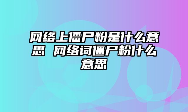 网络上僵尸粉是什么意思 网络词僵尸粉什么意思