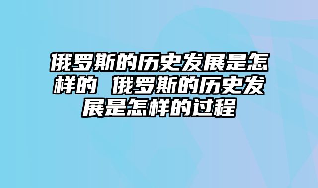 俄罗斯的历史发展是怎样的 俄罗斯的历史发展是怎样的过程