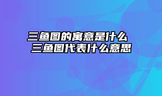 三鱼图的寓意是什么 三鱼图代表什么意思