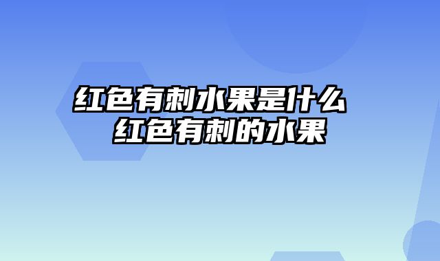 红色有刺水果是什么 红色有刺的水果