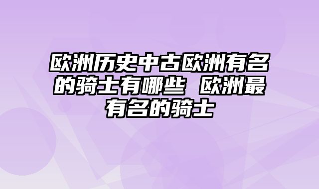 欧洲历史中古欧洲有名的骑士有哪些 欧洲最有名的骑士