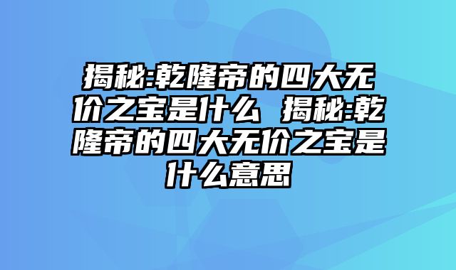 揭秘:乾隆帝的四大无价之宝是什么 揭秘:乾隆帝的四大无价之宝是什么意思