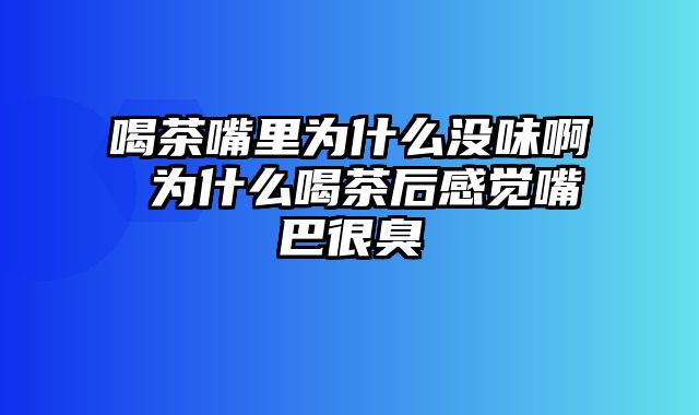 喝茶嘴里为什么没味啊 为什么喝茶后感觉嘴巴很臭