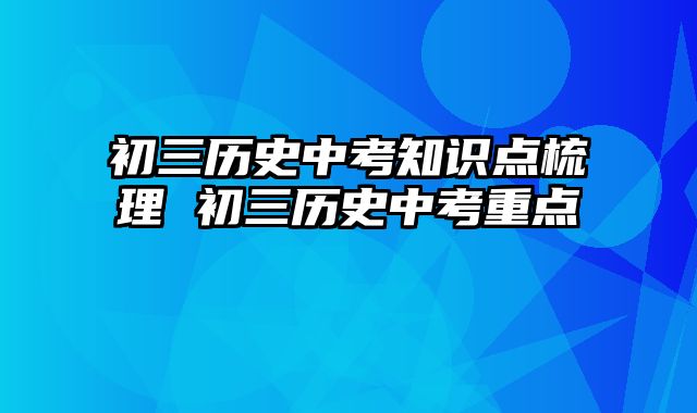 初三历史中考知识点梳理 初三历史中考重点