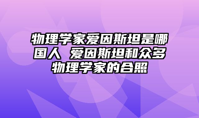 物理学家爱因斯坦是哪国人 爱因斯坦和众多物理学家的合照