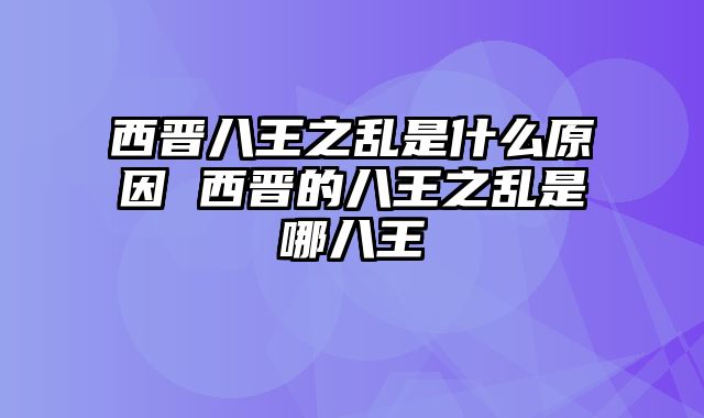 西晋八王之乱是什么原因 西晋的八王之乱是哪八王