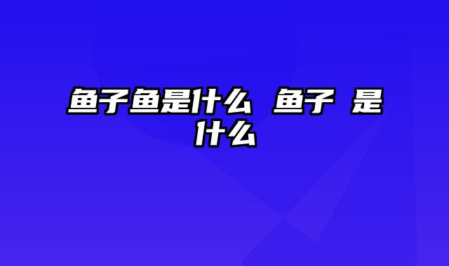 鱼子鱼是什么 鱼子醤是什么