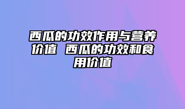 西瓜的功效作用与营养价值 西瓜的功效和食用价值