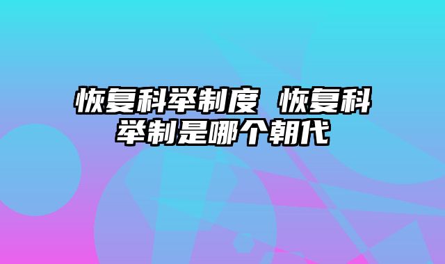 恢复科举制度 恢复科举制是哪个朝代