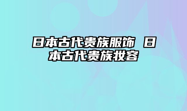 日本古代贵族服饰 日本古代贵族妆容