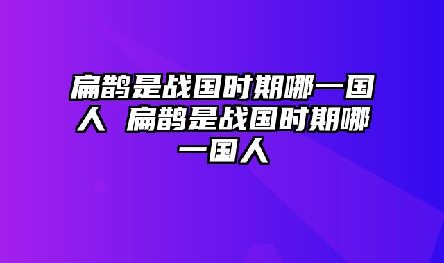 扁鹊是战国时期哪一国人 扁鹊是战国时期哪一国人