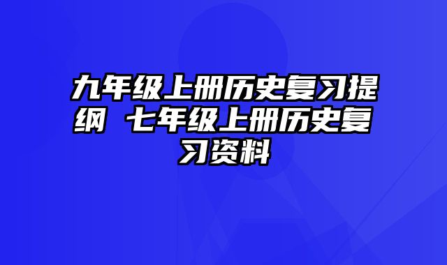 九年级上册历史复习提纲 七年级上册历史复习资料