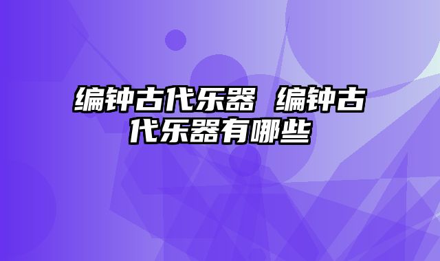 编钟古代乐器 编钟古代乐器有哪些