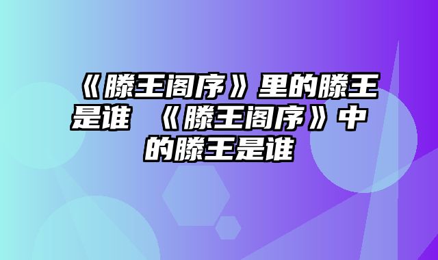 《滕王阁序》里的滕王是谁 《滕王阁序》中的滕王是谁