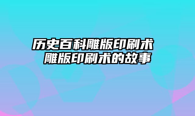 历史百科雕版印刷术 雕版印刷术的故事