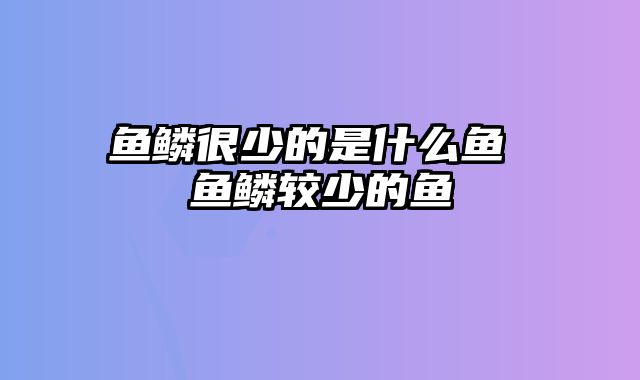 鱼鳞很少的是什么鱼 鱼鳞较少的鱼