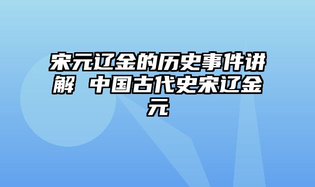 宋元辽金的历史事件讲解 中国古代史宋辽金元