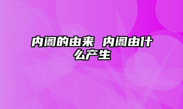 内阁的由来 内阁由什么产生