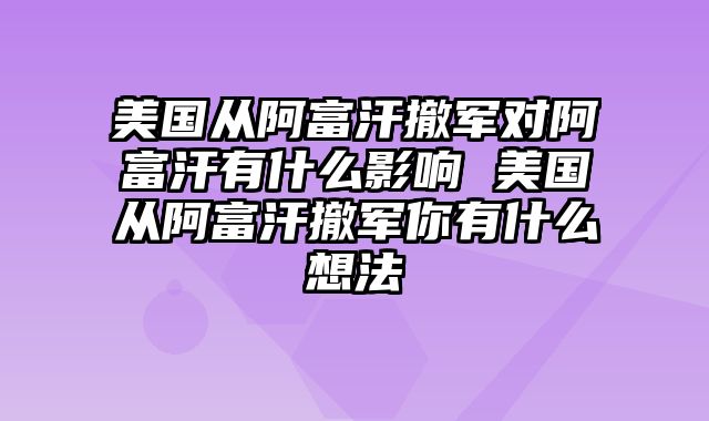 美国从阿富汗撤军对阿富汗有什么影响 美国从阿富汗撤军你有什么想法