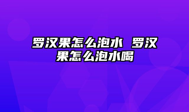 罗汉果怎么泡水 罗汉果怎么泡水喝