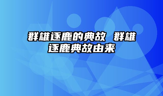 群雄逐鹿的典故 群雄逐鹿典故由来