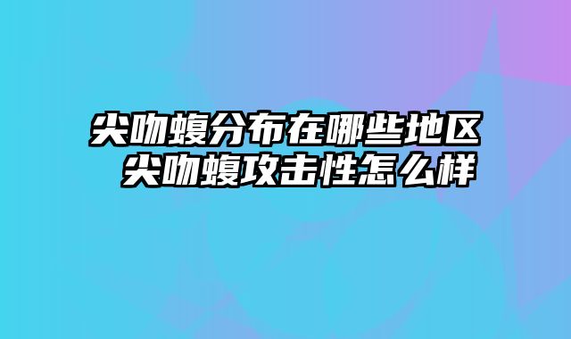 尖吻蝮分布在哪些地区 尖吻蝮攻击性怎么样