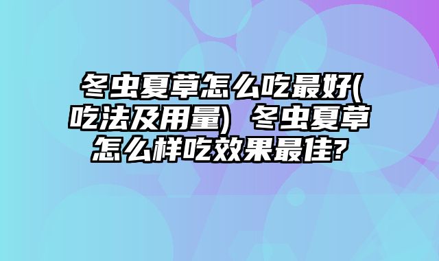 冬虫夏草怎么吃最好(吃法及用量) 冬虫夏草怎么样吃效果最佳?