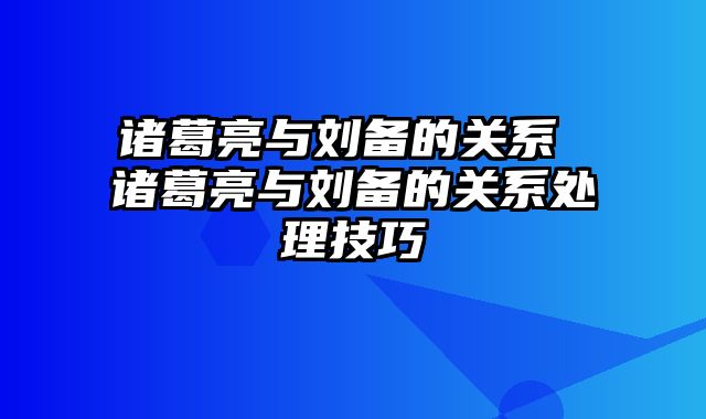 诸葛亮与刘备的关系 诸葛亮与刘备的关系处理技巧