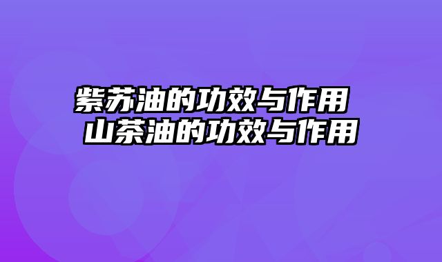 紫苏油的功效与作用 山茶油的功效与作用