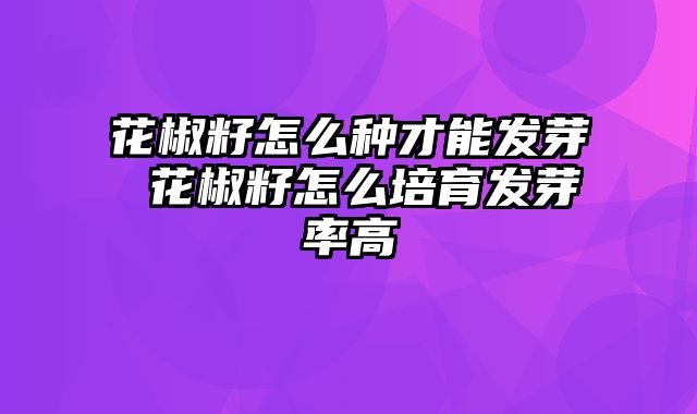 花椒籽怎么种才能发芽 花椒籽怎么培育发芽率高