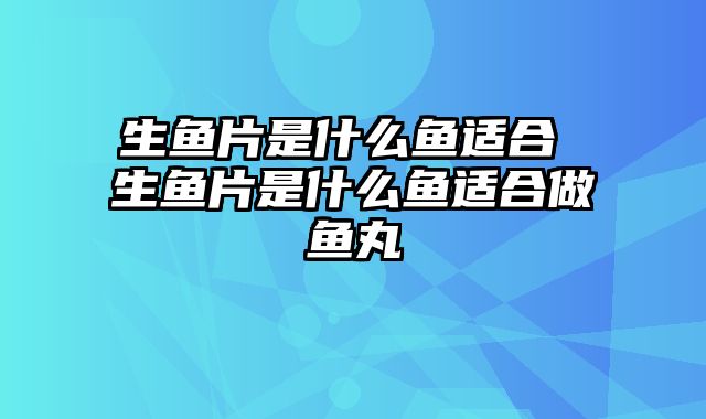 生鱼片是什么鱼适合 生鱼片是什么鱼适合做鱼丸