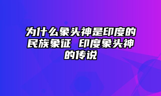 为什么象头神是印度的民族象征 印度象头神的传说