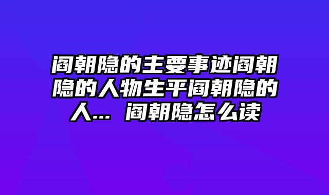 阎朝隐的主要事迹阎朝隐的人物生平阎朝隐的人... 阎朝隐怎么读