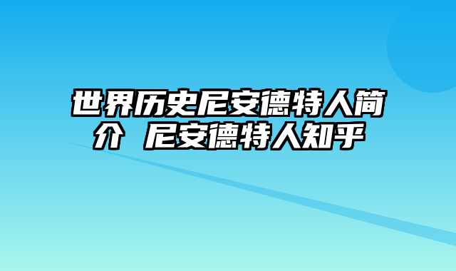 世界历史尼安德特人简介 尼安德特人知乎