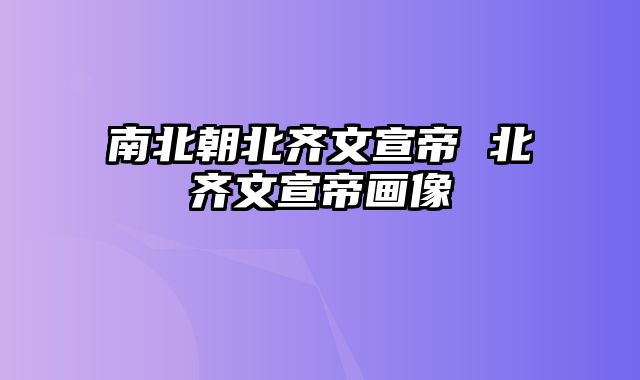 南北朝北齐文宣帝 北齐文宣帝画像