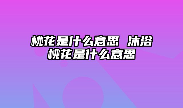 桃花是什么意思 沐浴桃花是什么意思