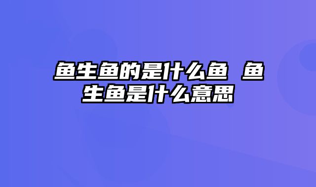 鱼生鱼的是什么鱼 鱼生鱼是什么意思