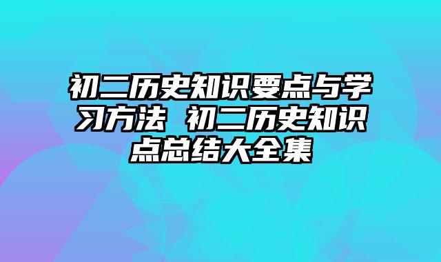 初二历史知识要点与学习方法 初二历史知识点总结大全集