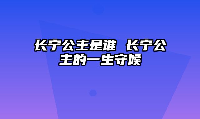 长宁公主是谁 长宁公主的一生守候