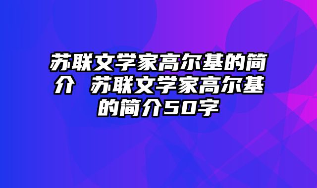 苏联文学家高尔基的简介 苏联文学家高尔基的简介50字