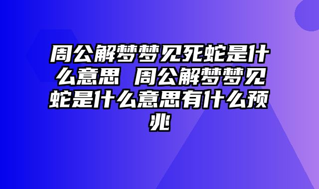 周公解梦梦见死蛇是什么意思 周公解梦梦见蛇是什么意思有什么预兆