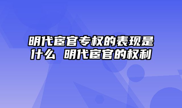 明代宦官专权的表现是什么 明代宦官的权利