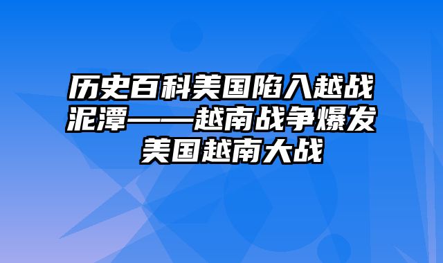 历史百科美国陷入越战泥潭——越南战争爆发 美国越南大战